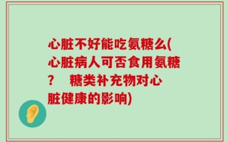 心脏不好能吃氨糖么(心脏病人可否食用氨糖？  糖类补充物对心脏健康的影响)