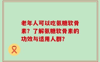 老年人可以吃氨糖软骨素？了解氨糖软骨素的功效与适用人群？