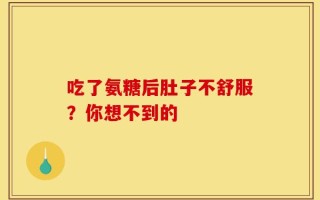 吃了氨糖后肚子不舒服？你想不到的