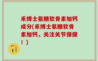 禾博士氨糖软骨素加钙成分(禾博士氨糖软骨素加钙，关注关节保健！)