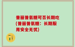 普丽普氨糖可否长期吃(普丽普氨糖：长期服用安全无忧)