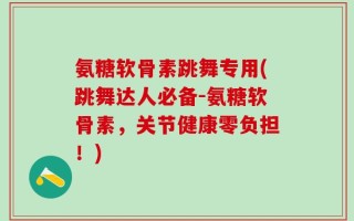 氨糖软骨素跳舞专用(跳舞达人必备-氨糖软骨素，关节健康零负担！)