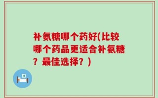补氨糖哪个药好(比较哪个药品更适合补氨糖？最佳选择？)