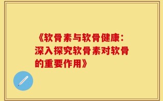 《软骨素与软骨健康：深入探究软骨素对软骨的重要作用》