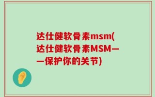 达仕健软骨素msm(达仕健软骨素MSM——保护你的关节)