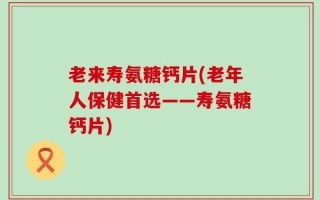 老来寿氨糖钙片(老年人保健首选——寿氨糖钙片)