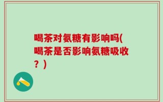 喝茶对氨糖有影响吗(喝茶是否影响氨糖吸收？)