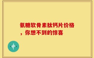 氨糖软骨素肽钙片价格，你想不到的惊喜