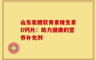 山东氨糖软骨素维生素D钙片：助力健康的营养补充剂