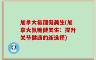 加拿大氨糖健美生(加拿大氨糖健美生：提升关节健康的新选择)