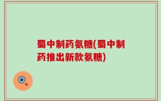 蜀中制药氨糖(蜀中制药推出新款氨糖)