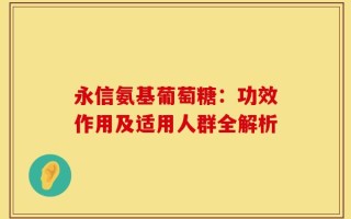 永信氨基葡萄糖：功效作用及适用人群全解析