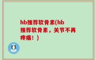 hb推荐软骨素(hb推荐软骨素，关节不再疼痛！)