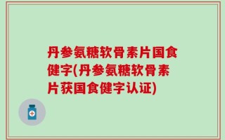 丹参氨糖软骨素片国食健字(丹参氨糖软骨素片获国食健字认证)