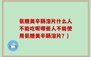 氨糖美辛肠溶片什么人不能吃呢哪些人不能使用氨糖美辛肠溶片？)