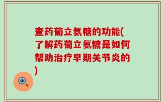 查药葡立氨糖的功能(了解药葡立氨糖是如何帮助治疗早期关节炎的)