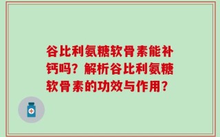谷比利氨糖软骨素能补钙吗？解析谷比利氨糖软骨素的功效与作用？