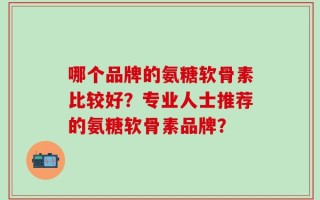 哪个品牌的氨糖软骨素比较好？专业人士推荐的氨糖软骨素品牌？