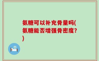 氨糖可以补充骨量吗(氨糖能否增强骨密度？)