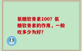 氨糖软骨素100？氨糖软骨素的作用，一般吃多少为好？