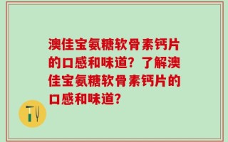 澳佳宝氨糖软骨素钙片的口感和味道？了解澳佳宝氨糖软骨素钙片的口感和味道？