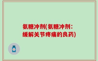 氨糖冲剂(氨糖冲剂：缓解关节疼痛的良药)