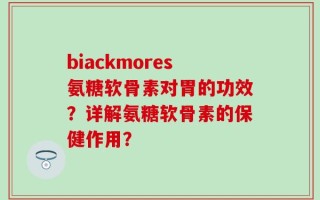 biackmores氨糖软骨素对胃的功效？详解氨糖软骨素的保健作用？