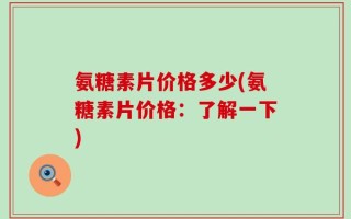 氨糖素片价格多少(氨糖素片价格：了解一下)