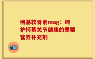 柯基软骨素mag：呵护柯基关节健康的重要营养补充剂