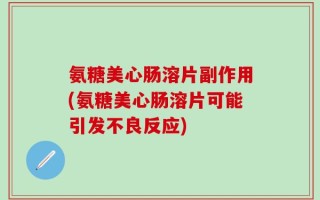 氨糖美心肠溶片副作用(氨糖美心肠溶片可能引发不良反应)