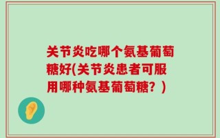 关节炎吃哪个氨基葡萄糖好(关节炎患者可服用哪种氨基葡萄糖？)