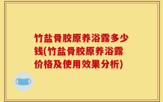 竹盐骨胶原养浴露多少钱(竹盐骨胶原养浴露价格及使用效果分析)