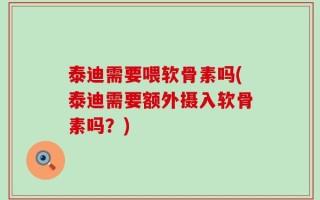泰迪需要喂软骨素吗(泰迪需要额外摄入软骨素吗？)