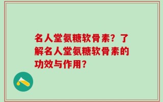 名人堂氨糖软骨素？了解名人堂氨糖软骨素的功效与作用？
