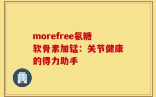 morefree氨糖软骨素加锰：关节健康的得力助手