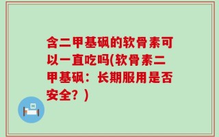 含二甲基砜的软骨素可以一直吃吗(软骨素二甲基砜：长期服用是否安全？)