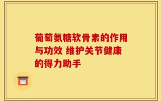 葡萄氨糖软骨素的作用与功效 维护关节健康的得力助手