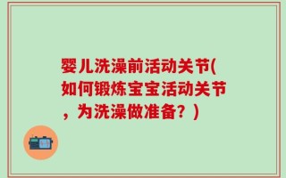 婴儿洗澡前活动关节(如何锻炼宝宝活动关节，为洗澡做准备？)