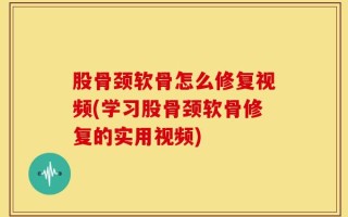 股骨颈软骨怎么修复视频(学习股骨颈软骨修复的实用视频)