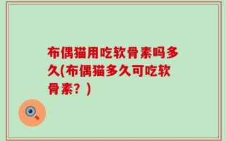 布偶猫用吃软骨素吗多久(布偶猫多久可吃软骨素？)