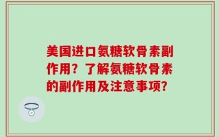 美国进口氨糖软骨素副作用？了解氨糖软骨素的副作用及注意事项？