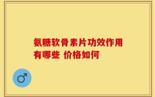 氨糖软骨素片功效作用有哪些 价格如何