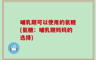 哺乳期可以使用的氨糖(氨糖：哺乳期妈妈的选择)