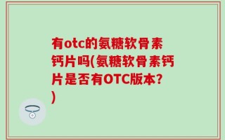 有otc的氨糖软骨素钙片吗(氨糖软骨素钙片是否有OTC版本？)