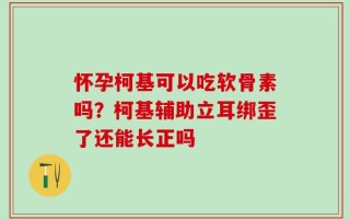 怀孕柯基可以吃软骨素吗？柯基辅助立耳绑歪了还能长正吗
