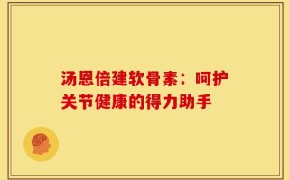 汤恩倍建软骨素：呵护关节健康的得力助手
