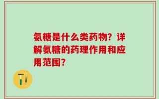 氨糖是什么类药物？详解氨糖的药理作用和应用范围？