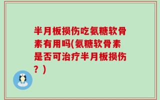 半月板损伤吃氨糖软骨素有用吗(氨糖软骨素是否可治疗半月板损伤？)