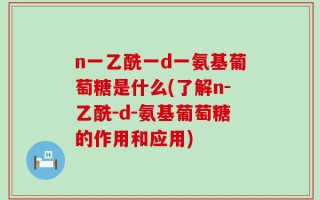 n一乙酰一d一氨基葡萄糖是什么(了解n-乙酰-d-氨基葡萄糖的作用和应用)