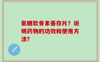 氨糖软骨素善存片？说明药物的功效和使用方法？